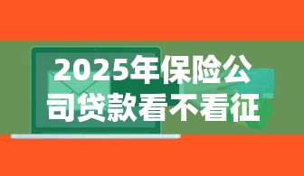 2025年保险公司贷款看不看征信，整理五个网贷平台额度高好下款的