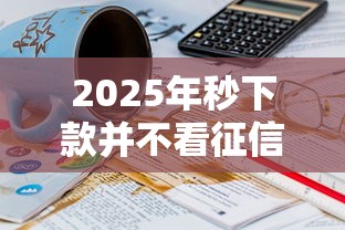 2025年秒下款并不看征信：推荐五个18岁网贷平台