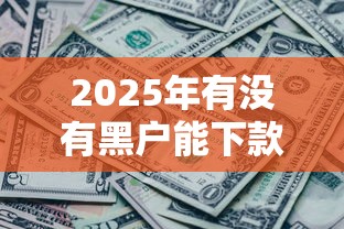 2025年有没有黑户能下款的啊急用钱高炮也可以，罗列五个18岁黑户贷款平台