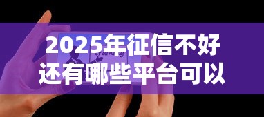 2025年征信不好还有哪些平台可以贷的，梳理5个大学生可以使用的口子