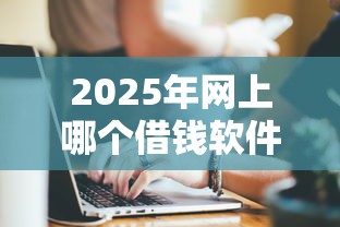 2025年网上哪个借钱软件好？公布5个和安逸花一样好下款的平台