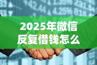 2025年微信反复借钱怎么办，看看这5个征信花了小额贷款正规平台