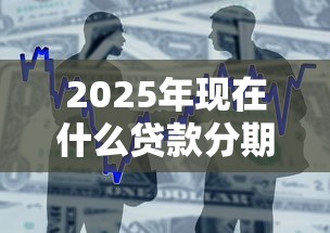 2025年现在什么贷款分期好下款：整合五个分期贷款平台好下款