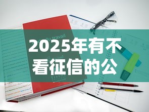2025年有不看征信的公司吗，罗列5个19岁贷款平台
