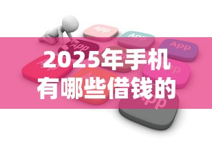 2025年手机有哪些借钱的软件，整合5个黑户花户能秒下款的平台