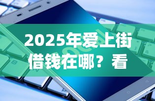 2025年爱上街借钱在哪？看看这五个手机可以临时借钱的app