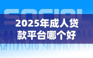 2025年成人贷款平台哪个好下款，分享五个贷款的平台