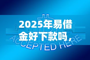 2025年易借金好下款吗，推荐五个容易下款的网贷平台
