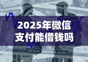2025年微信支付能借钱吗怎么借：整合5个安全借钱平台