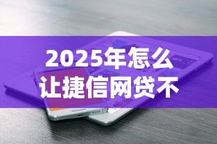 2025年怎么让捷信网贷不通过，推荐5个贷款平台电话