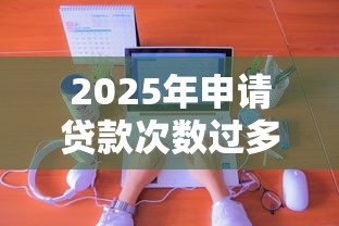 2025年申请贷款次数过多什么网贷可以通过：分享五个手机支付宝小额贷款的软件