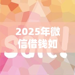 2025年微信借钱如何留言给对方：罗列5个2020年12月容易下款的口子