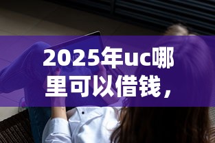 2025年uc哪里可以借钱，看看这五个借钱平台不看综合评估的平台