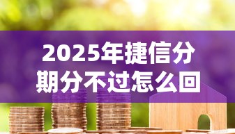 2025年捷信分期分不过怎么回事？推荐5个小米贷款平台