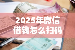 2025年微信借钱怎么扫码兑换？分享5个网贷还平台放款