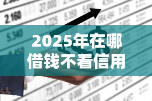 2025年在哪借钱不看信用？公布五个网上贷款平台