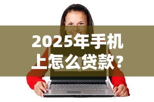 2025年手机上怎么贷款？公布5个17岁借钱平台