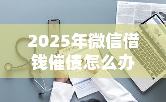 2025年微信借钱催债怎么办理的，整理五个逾期能下款的平台