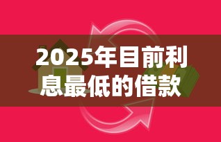 2025年目前利息最低的借款平台，试试这5个最好贷款的平台