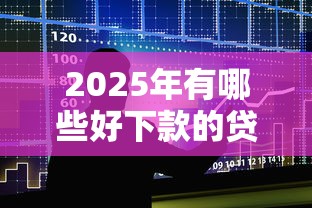 2025年有哪些好下款的贷款？试试这五个易通过的信货平台