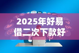 2025年好易借二次下款好下么：推荐5个征信不好负债高的平台