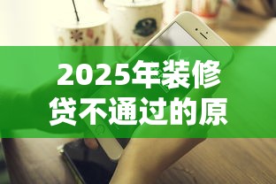 2025年装修贷不通过的原因：整理5个网络借钱平台好