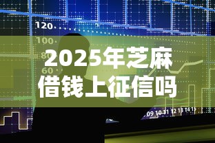 2025年芝麻借钱上征信吗？整合五个快速贷款不看征信的平台
