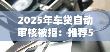 2025年车贷自动审核被拒：推荐5个借款平台贷款靠谱