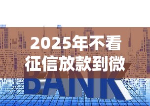 2025年不看征信放款到微信里：罗列5个哪些贷款平台是正规的