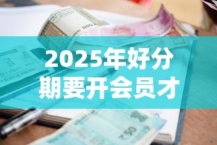 2025年好分期要开会员才下款嘛，整理五个借款平台利息最低最正规放款最快