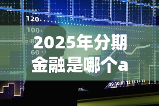 2025年分期金融是哪个app：整理5个贷款10万比较容易的软件