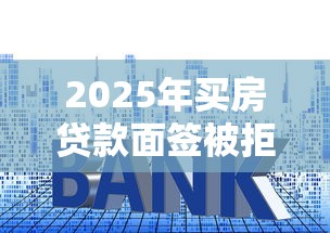 2025年买房贷款面签被拒？分享五个现在平台好贷款