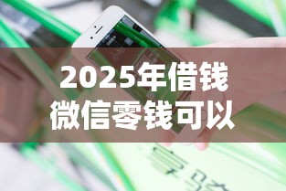 2025年借钱微信零钱可以借吗安全吗？公布5个有借款平台不需要征信就能借钱的