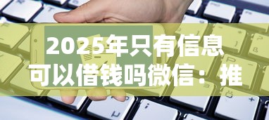 2025年只有信息可以借钱吗微信：推荐五个无视黑白无视征信申请就下款的口子