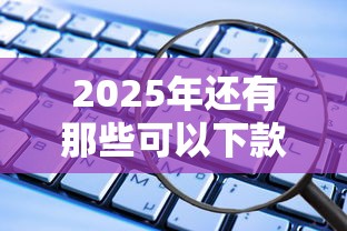 2025年还有那些可以下款？罗列5个逾期必下款的平台