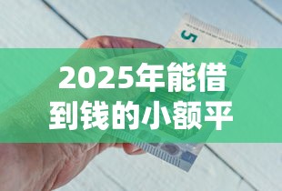 2025年能借到钱的小额平台？试试这五个平台能借钱