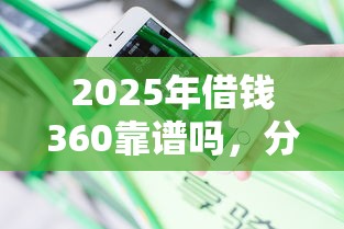 2025年借钱360靠谱吗，分享五个花户借钱的平台100%能借到