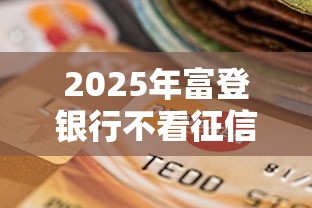 2025年富登银行不看征信吗，罗列五个平安贷款平台