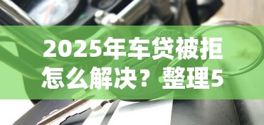2025年车贷被拒怎么解决？整理5个短期借款平台30天不看征信