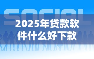 2025年贷款软件什么好下款的，整理5个正规平台贷款