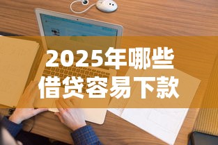 2025年哪些借贷容易下款，看看这五个无视逾期大数据花户黑户平台