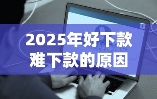 2025年好下款难下款的原因，梳理五个小额贷平台最容易下款