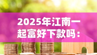 2025年江南一起富好下款吗：分享5个借款平台可以线上借钱