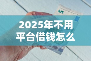 2025年不用平台借钱怎么借钱：看看这五个平台借钱靠谱