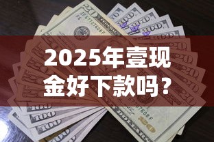 2025年壹现金好下款吗？推荐5个贷款都有借款平台