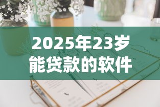 2025年23岁能贷款的软件有哪些？罗列5个17岁能贷款的平台