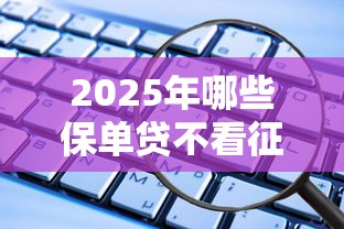 2025年哪些保单贷不看征信：试试这五个60到65借款平台