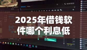 2025年借钱软件哪个利息低？分享5个征信花必过的平台