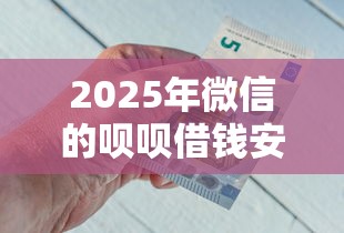 2025年微信的呗呗借钱安全吗？看看这五个借钱平台好