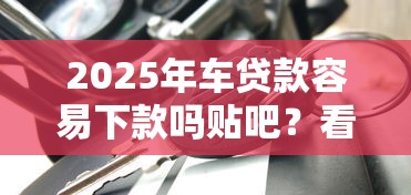 2025年车贷款容易下款吗贴吧？看看这5个30天担保费必下口子2025